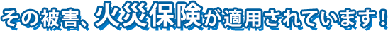 その被害、火災保険が適用されています！